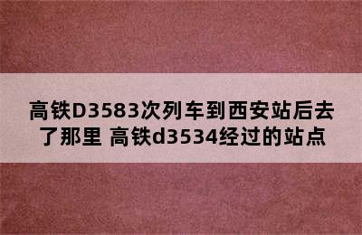 高铁D3583次列车到西安站后去了那里 高铁d3534经过的站点